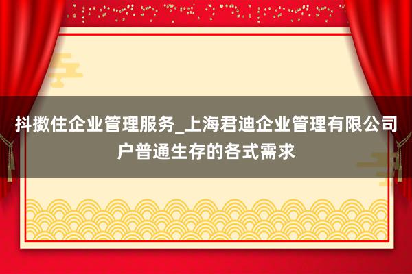 抖擞住企业管理服务_上海君迪企业管理有限公司户普通生存的各式需求