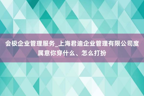 会极企业管理服务_上海君迪企业管理有限公司度属意你穿什么、怎么打扮
