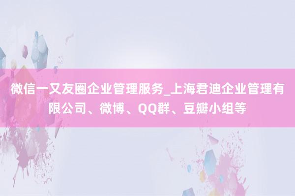 微信一又友圈企业管理服务_上海君迪企业管理有限公司、微博、QQ群、豆瓣小组等