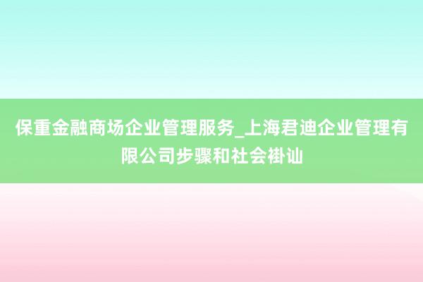 保重金融商场企业管理服务_上海君迪企业管理有限公司步骤和社会褂讪