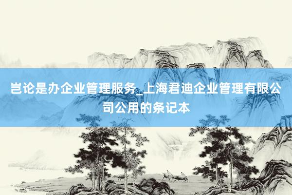 岂论是办企业管理服务_上海君迪企业管理有限公司公用的条记本